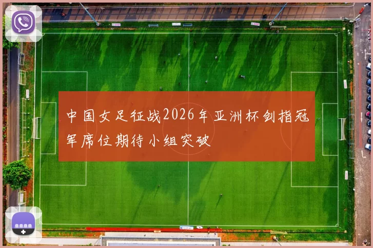 中国女足征战2026年亚洲杯剑指冠军席位期待小组突破