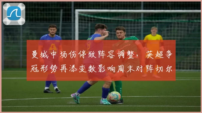 曼城中场伤停致阵容调整,英超争冠形势再添变数影响周末对阵切尔西