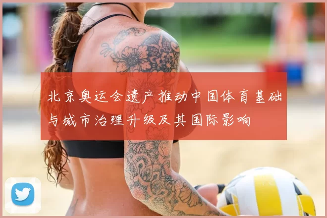 北京奥运会遗产推动中国体育基础与城市治理升级及其国际影响
