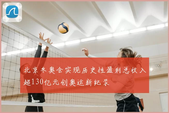 北京冬奥会实现历史性盈利总收入超130亿元创奥运新纪录