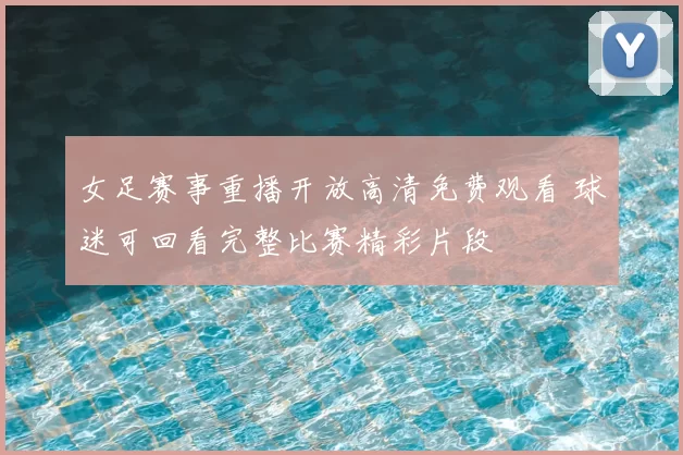 女足赛事重播开放高清免费观看 球迷可回看完整比赛精彩片段