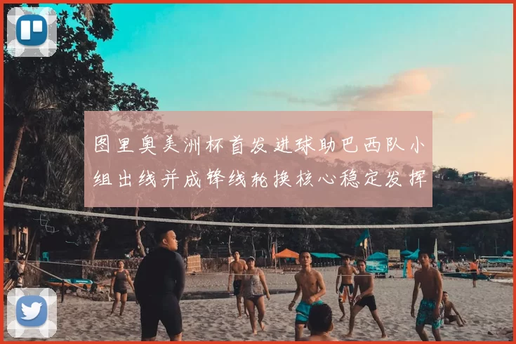 图里奥美洲杯首发进球助巴西队小组出线并成锋线轮换核心稳定发挥