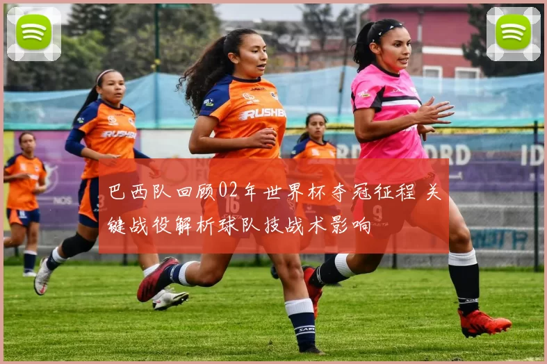 巴西队回顾02年世界杯夺冠征程 关键战役解析球队技战术影响