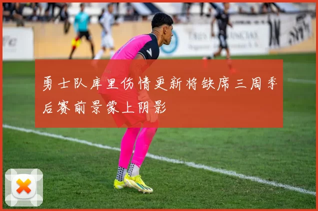 勇士队库里伤情更新将缺席三周季后赛前景蒙上阴影