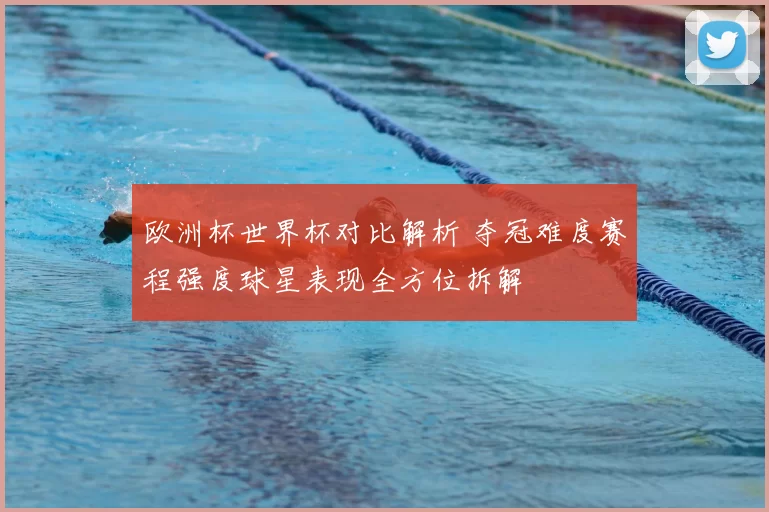 欧洲杯世界杯对比解析 夺冠难度赛程强度球星表现全方位拆解