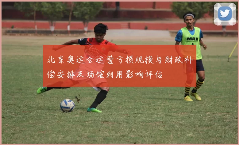 北京奥运会运营亏损规模与财政补偿安排及场馆利用影响评估
