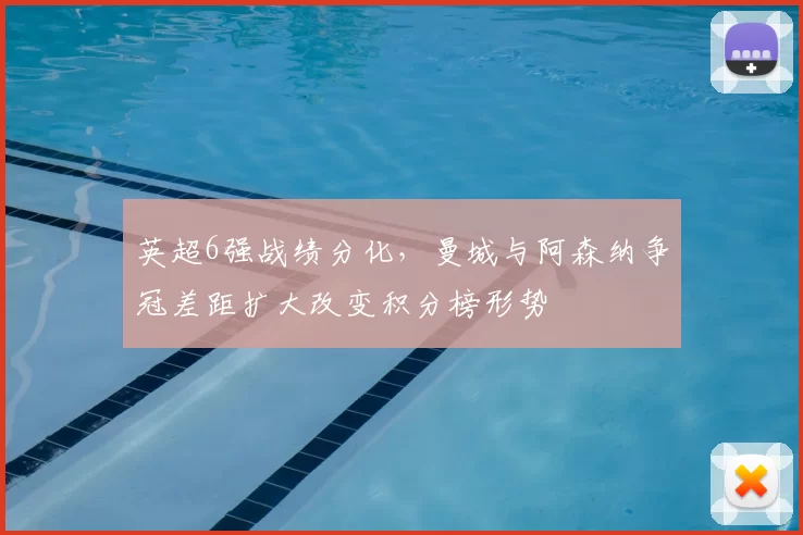 英超6强战绩分化，曼城与阿森纳争冠差距扩大改变积分榜形势