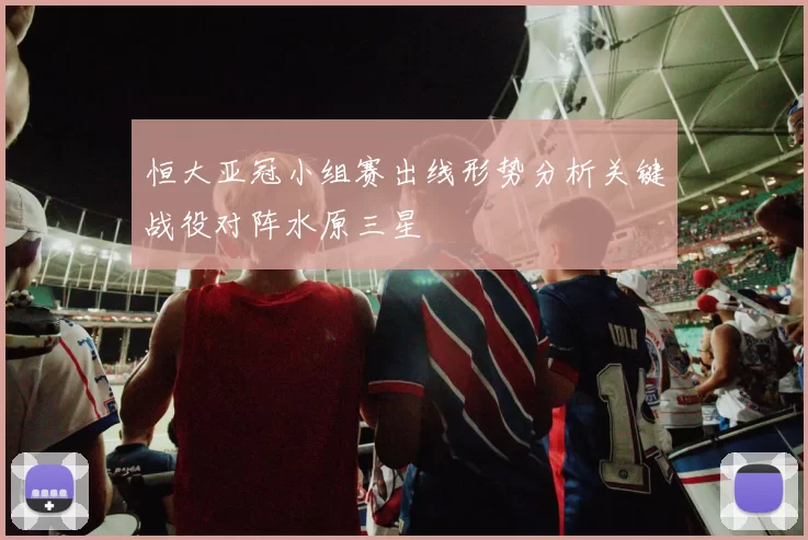 恒大亚冠小组赛出线形势分析关键战役对阵水原三星