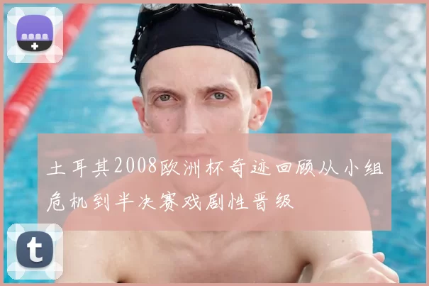 土耳其2008欧洲杯奇迹回顾从小组危机到半决赛戏剧性晋级