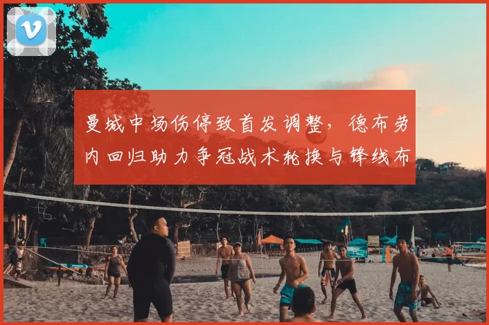 曼城中场伤停致首发调整，德布劳内回归助力争冠战术轮换与锋线布置