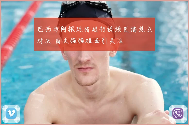 巴西与阿根廷将进行视频直播焦点对决 南美强强碰面引关注