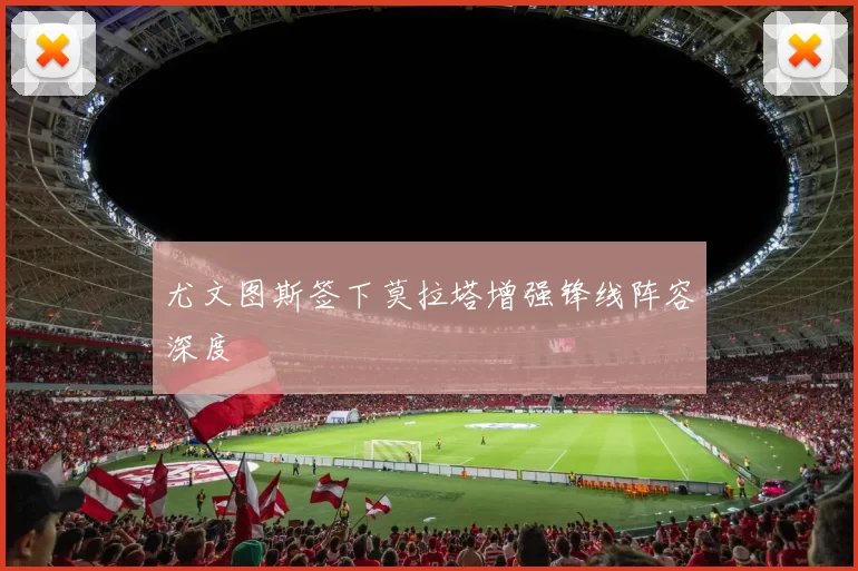 尤文图斯签下莫拉塔增强锋线阵容深度