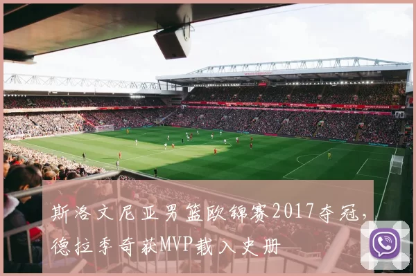 斯洛文尼亚男篮欧锦赛2017夺冠,德拉季奇获MVP载入史册