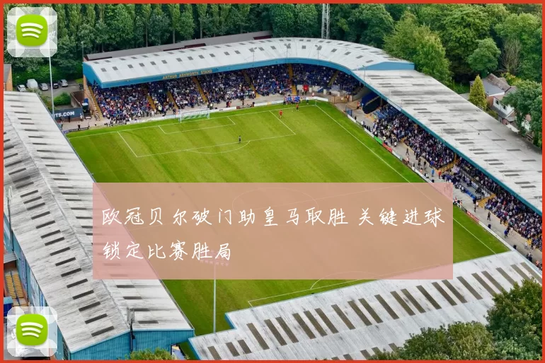 欧冠贝尔破门助皇马取胜 关键进球锁定比赛胜局