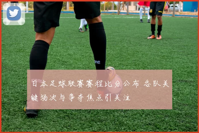 日本足球联赛赛程比分公布 各队关键场次与争夺焦点引关注