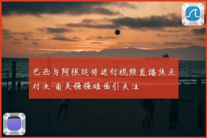 巴西与阿根廷将进行视频直播焦点对决 南美强强碰面引关注