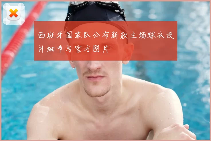 西班牙国家队公布新款主场球衣设计细节与官方图片