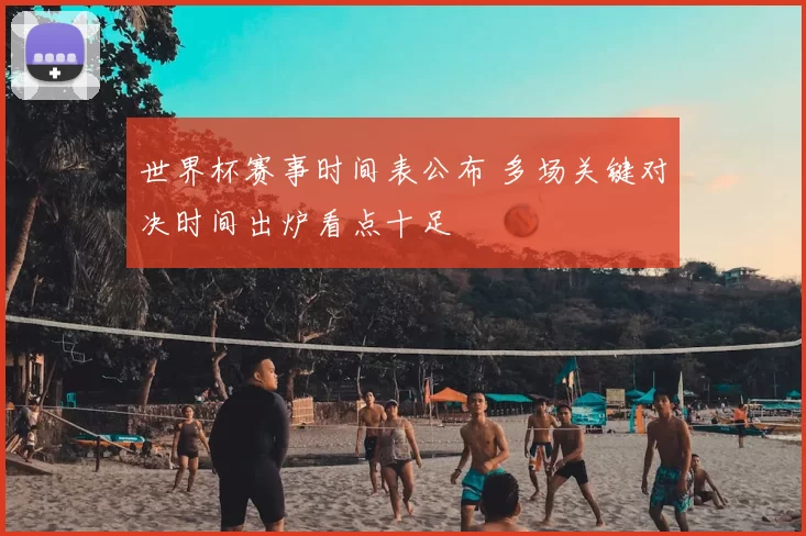 世界杯赛事时间表公布 多场关键对决时间出炉看点十足