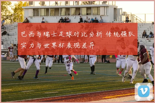 巴西与瑞士足球对比分析 传统强队实力与世界杯表现差异