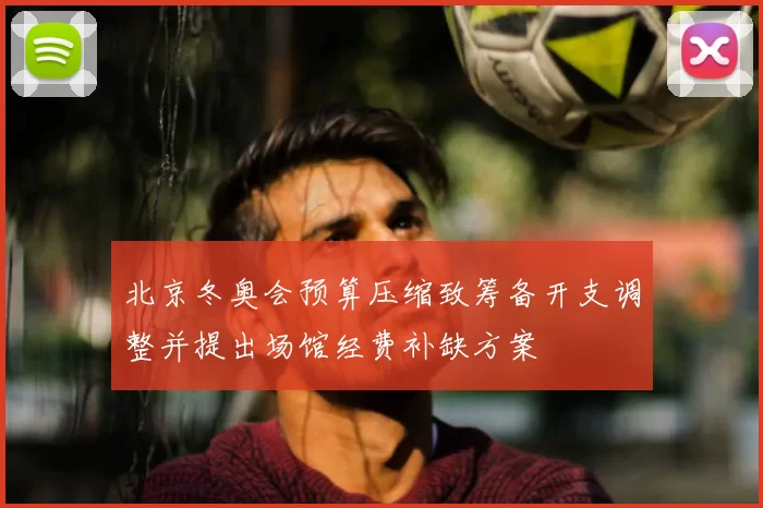 北京冬奥会预算压缩致筹备开支调整并提出场馆经费补缺方案