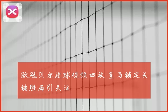 欧冠贝尔进球视频回放 皇马锁定关键胜局引关注
