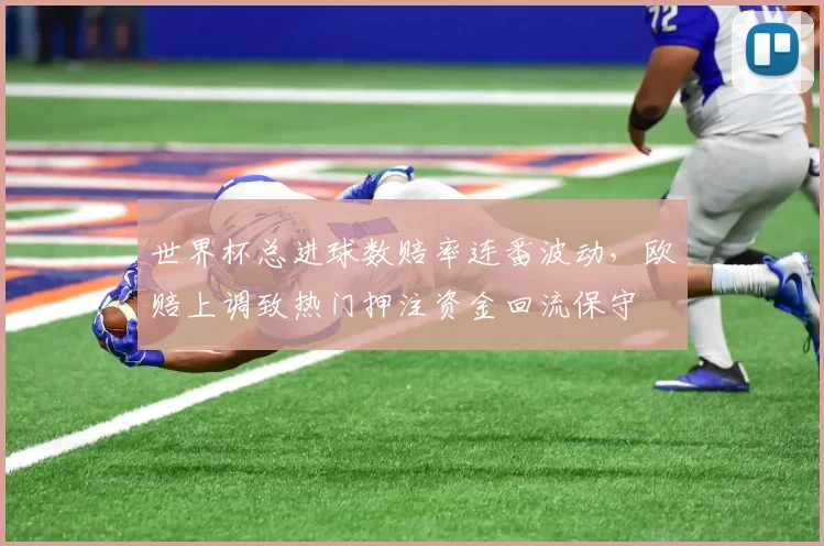 世界杯总进球数赔率连番波动，欧赔上调致热门押注资金回流保守