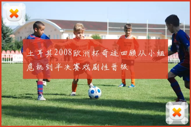 土耳其2008欧洲杯奇迹回顾从小组危机到半决赛戏剧性晋级