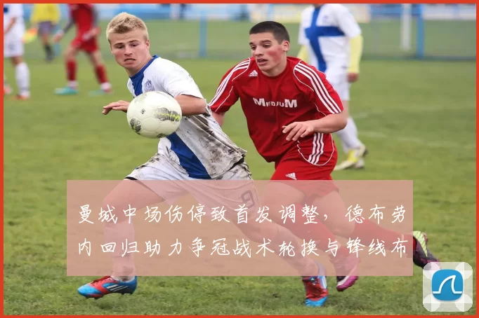 曼城中场伤停致首发调整，德布劳内回归助力争冠战术轮换与锋线布置