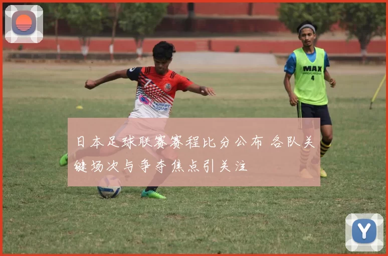 日本足球联赛赛程比分公布 各队关键场次与争夺焦点引关注