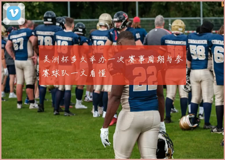 美洲杯多久举办一次 赛事周期与参赛球队一文看懂