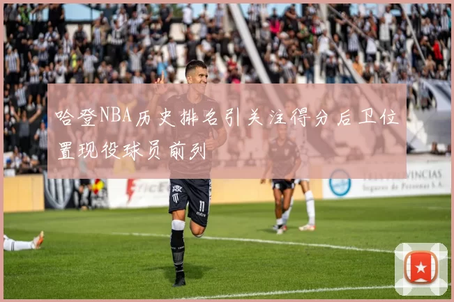 哈登NBA历史排名引关注得分后卫位置现役球员前列