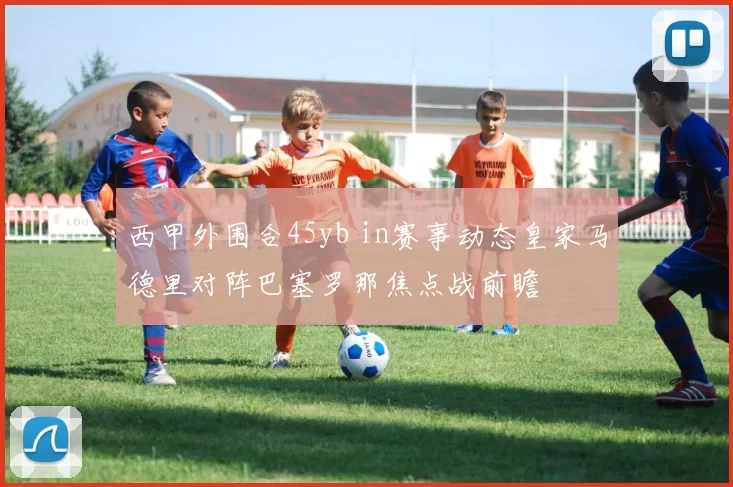 西甲外围合45yb in赛事动态皇家马德里对阵巴塞罗那焦点战前瞻