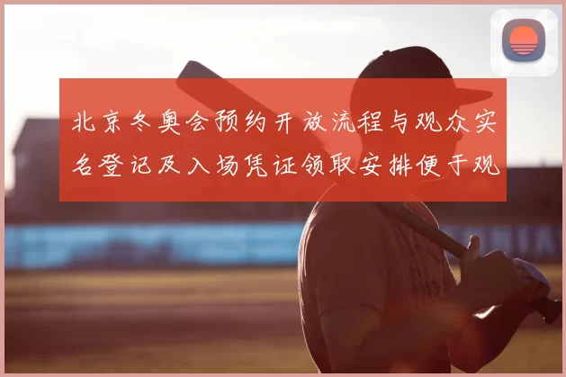 北京冬奥会预约开放流程与观众实名登记及入场凭证领取安排便于观赛