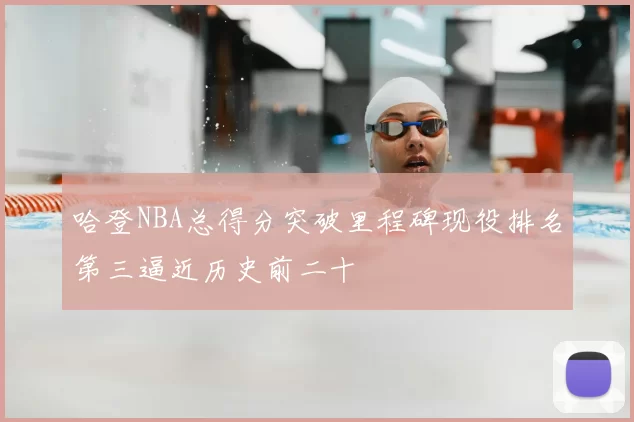 哈登NBA总得分突破里程碑现役排名第三逼近历史前二十