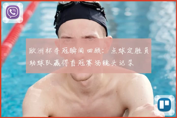 欧洲杯夺冠瞬间回顾：点球定胜负助球队赢得首冠赛场镜头记录