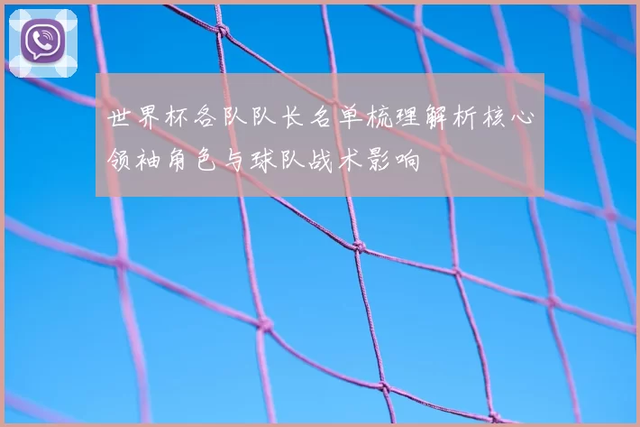 世界杯各队队长名单梳理解析核心领袖角色与球队战术影响