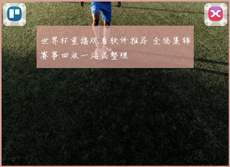 世界杯重播观看软件推荐 全场集锦赛事回放一站式整理