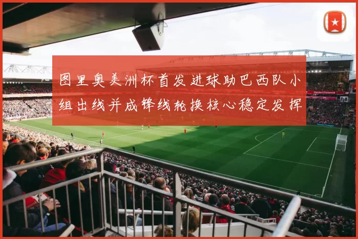 图里奥美洲杯首发进球助巴西队小组出线并成锋线轮换核心稳定发挥