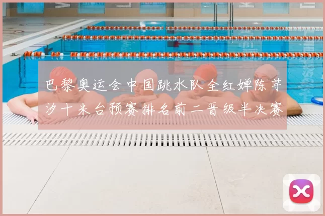 巴黎奥运会中国跳水队全红婵陈芋汐十米台预赛排名前二晋级半决赛