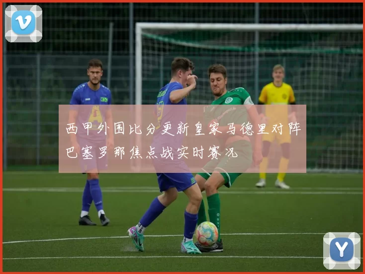 西甲外围比分更新皇家马德里对阵巴塞罗那焦点战实时赛况