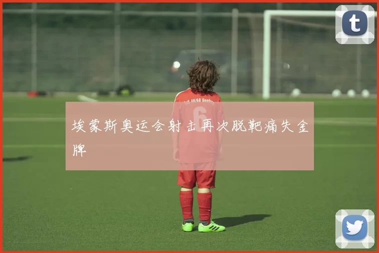 埃蒙斯奥运会射击再次脱靶痛失金牌