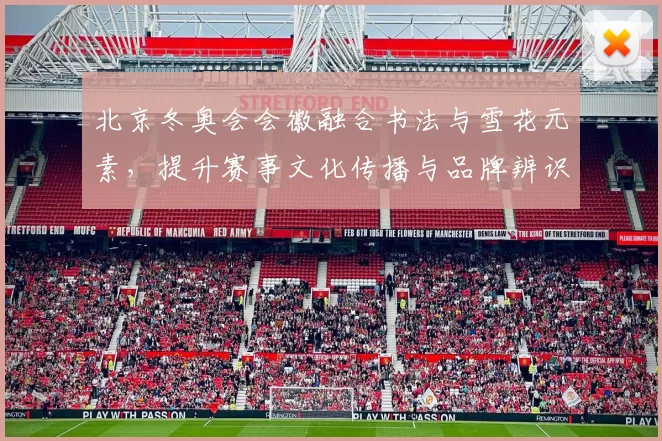 北京冬奥会会徽融合书法与雪花元素,提升赛事文化传播与品牌辨识度