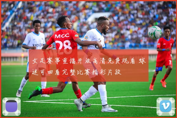 女足赛事重播开放高清免费观看 球迷可回看完整比赛精彩片段