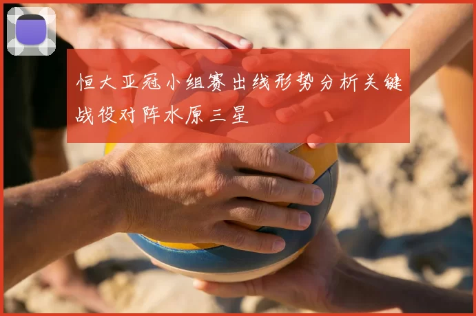 恒大亚冠小组赛出线形势分析关键战役对阵水原三星