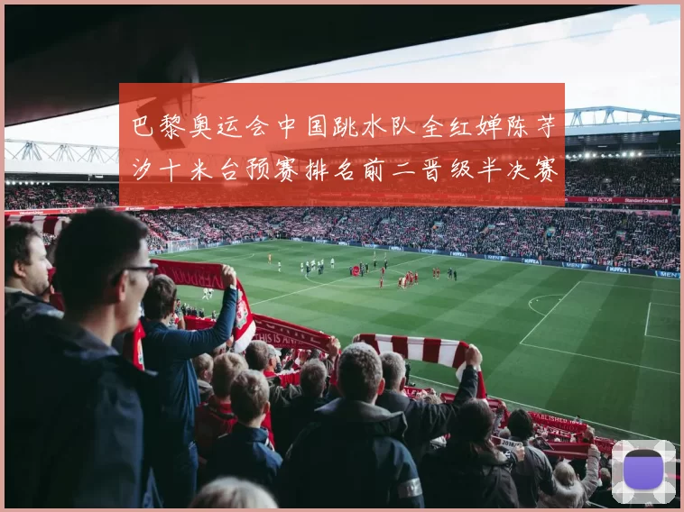 巴黎奥运会中国跳水队全红婵陈芋汐十米台预赛排名前二晋级半决赛