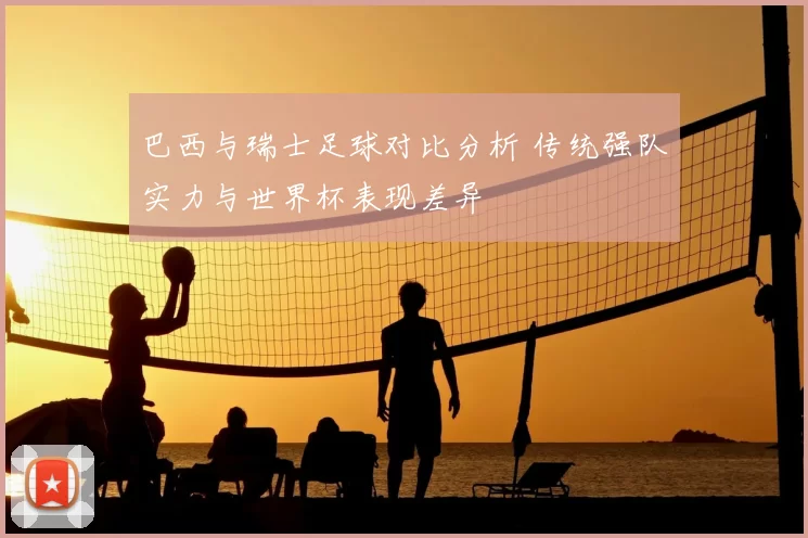 巴西与瑞士足球对比分析 传统强队实力与世界杯表现差异