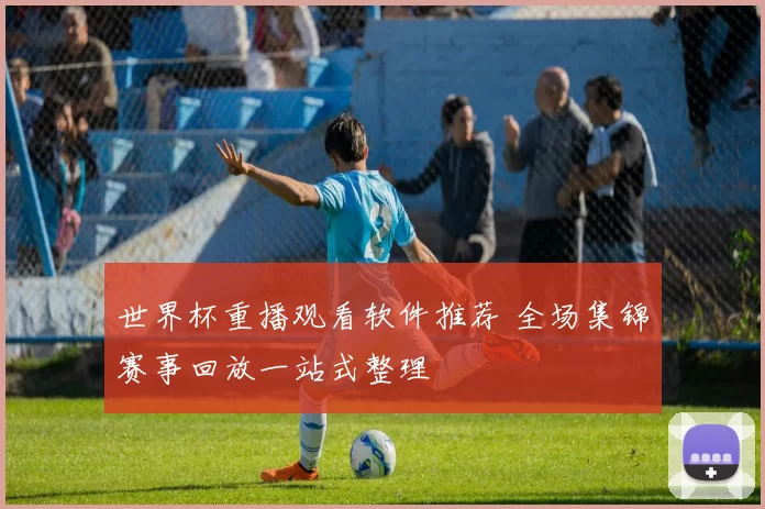 世界杯重播观看软件推荐 全场集锦赛事回放一站式整理