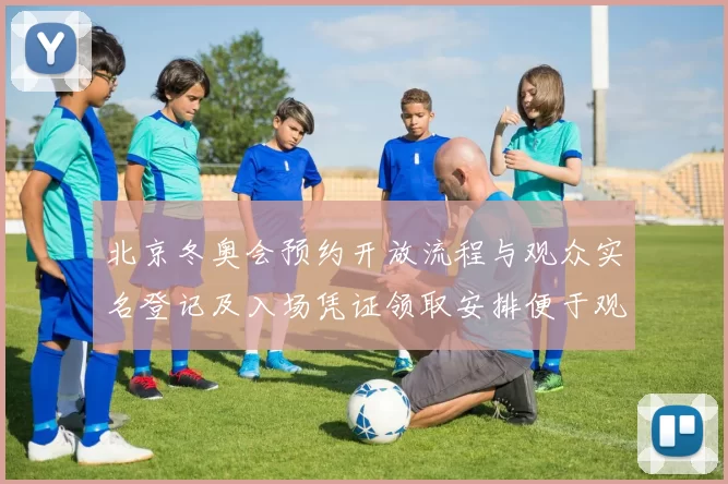 北京冬奥会预约开放流程与观众实名登记及入场凭证领取安排便于观赛