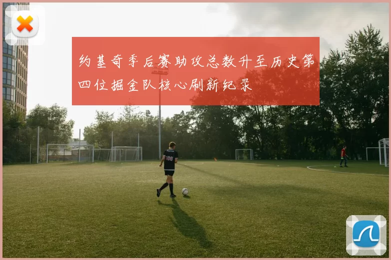 约基奇季后赛助攻总数升至历史第四位掘金队核心刷新纪录