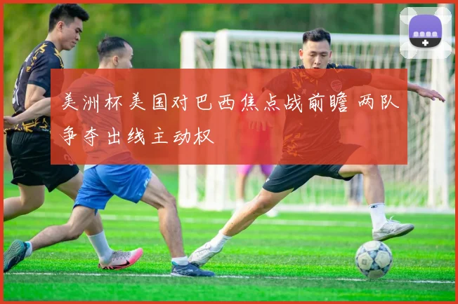 美洲杯美国对巴西焦点战前瞻 两队争夺出线主动权